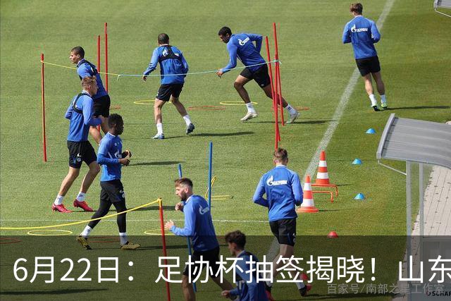 6月22日：足协杯抽签揭晓！山东泰山能否靠“神签”避开海港申花，逆袭卫冕？